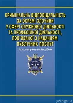 Кримінальна відповідальність за окремі злочини у сфері службової діяльності та професійної діяльності, пов’язаної з наданням публічних послуг: наук.-практ. посіб. - фото Кримінальна відповідальність за окремі злочини у сфері службової діяльності та професійної діяльності, пов’язаної з наданням публічних послуг: наук.-практ. посіб. - фото