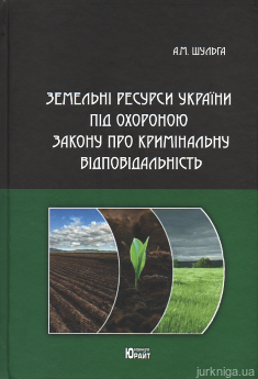 Земельні ресурси України під охороною закону про кримінальну відповідальність - фото