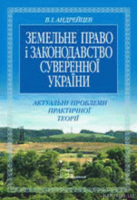 Земельне право і законодавство суверенної України: Актуальні проблеми практичної теорії